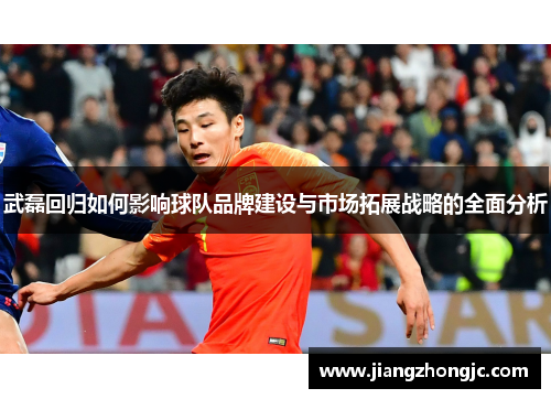 武磊回归如何影响球队品牌建设与市场拓展战略的全面分析