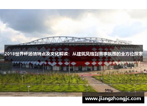 2018世界杯场馆特点及文化解读：从建筑风格到赛事氛围的全方位探索