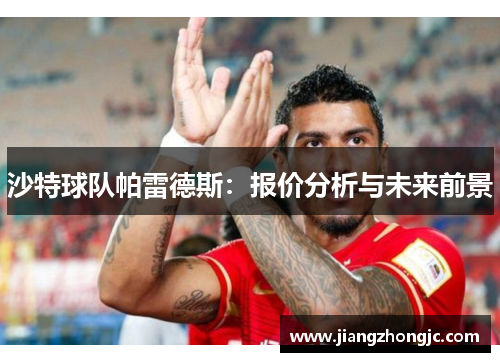 沙特球队帕雷德斯：报价分析与未来前景