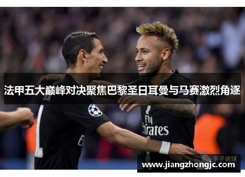 法甲五大巅峰对决聚焦巴黎圣日耳曼与马赛激烈角逐