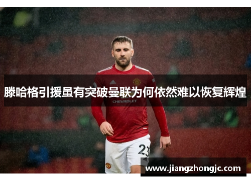 滕哈格引援虽有突破曼联为何依然难以恢复辉煌