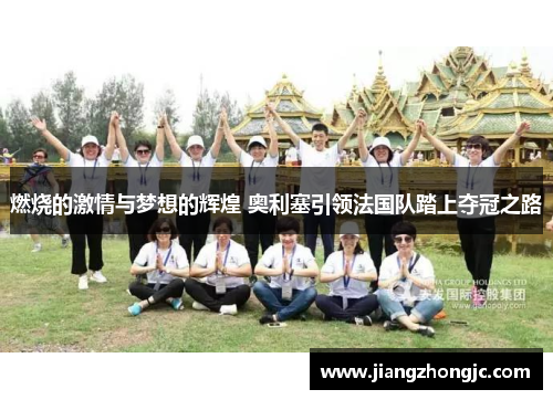 燃烧的激情与梦想的辉煌 奥利塞引领法国队踏上夺冠之路