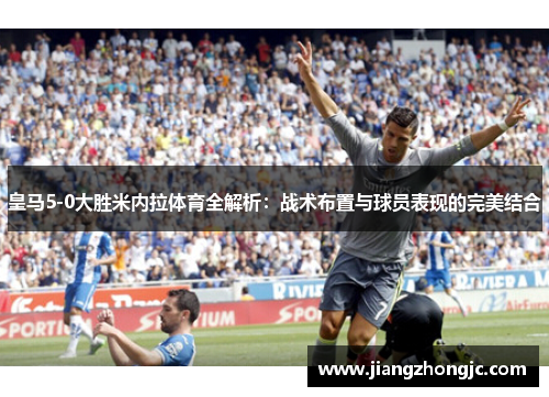 皇马5-0大胜米内拉体育全解析：战术布置与球员表现的完美结合