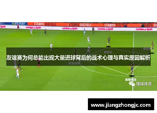 友谊赛为何总能出现大量进球背后的战术心理与真实原因解析