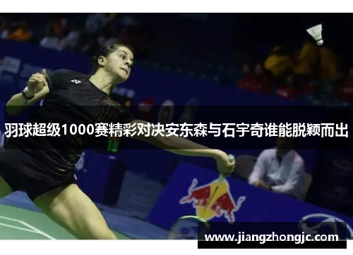 羽球超级1000赛精彩对决安东森与石宇奇谁能脱颖而出