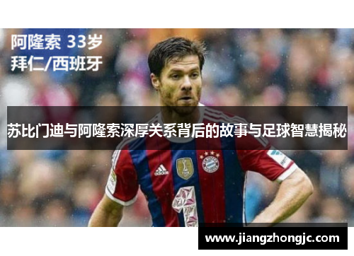 苏比门迪与阿隆索深厚关系背后的故事与足球智慧揭秘