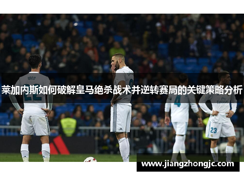 莱加内斯如何破解皇马绝杀战术并逆转赛局的关键策略分析