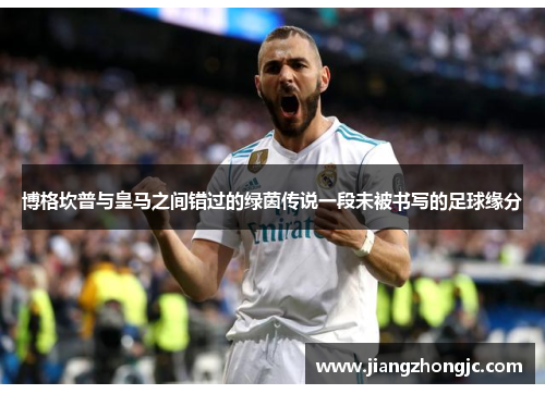 博格坎普与皇马之间错过的绿茵传说一段未被书写的足球缘分