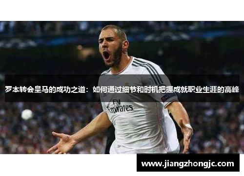罗本转会皇马的成功之道：如何通过细节和时机把握成就职业生涯的高峰