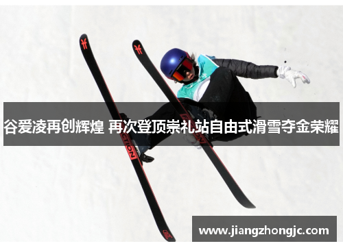 谷爱凌再创辉煌 再次登顶崇礼站自由式滑雪夺金荣耀