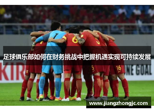 足球俱乐部如何在财务挑战中把握机遇实现可持续发展