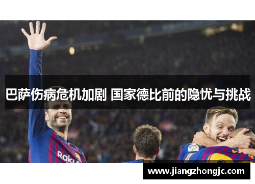巴萨伤病危机加剧 国家德比前的隐忧与挑战