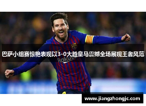 巴萨小组赛惊艳表现以3-0大胜皇马震撼全场展现王者风范