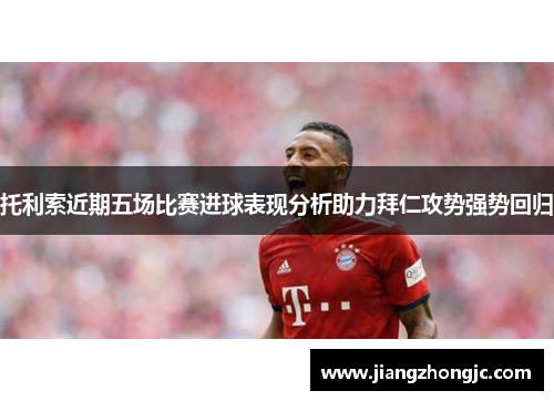 托利索近期五场比赛进球表现分析助力拜仁攻势强势回归