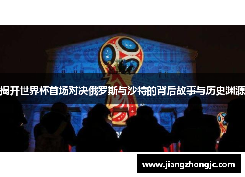 揭开世界杯首场对决俄罗斯与沙特的背后故事与历史渊源
