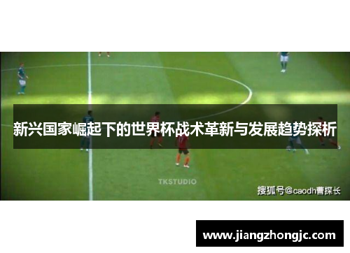 新兴国家崛起下的世界杯战术革新与发展趋势探析