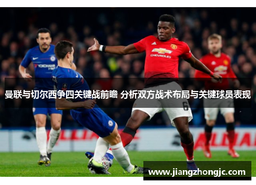 曼联与切尔西争四关键战前瞻 分析双方战术布局与关键球员表现