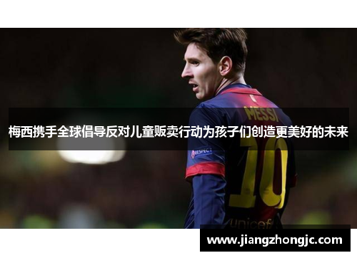 梅西携手全球倡导反对儿童贩卖行动为孩子们创造更美好的未来