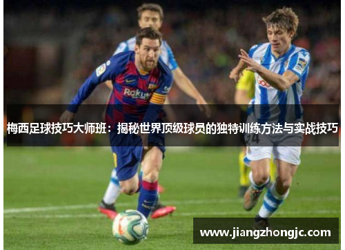 梅西足球技巧大师班：揭秘世界顶级球员的独特训练方法与实战技巧